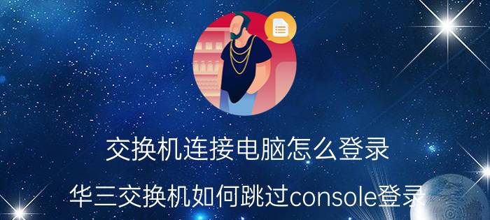 交换机连接电脑怎么登录 华三交换机如何跳过console登录？